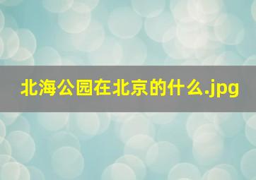 北海公园在北京的什么