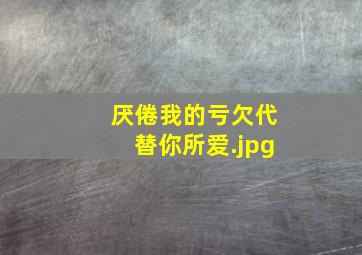 厌倦我的亏欠代替你所爱