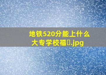 地铁520分能上什么大专学校福�