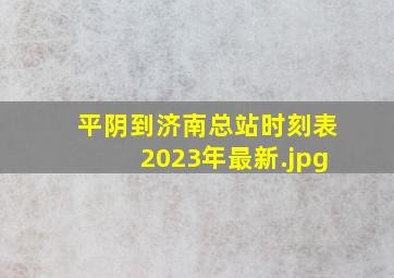 平阴到济南总站时刻表2023年最新