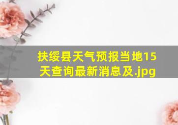 扶绥县天气预报当地15天查询最新消息及