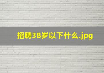 招聘38岁以下什么