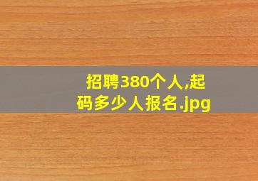 招聘380个人,起码多少人报名