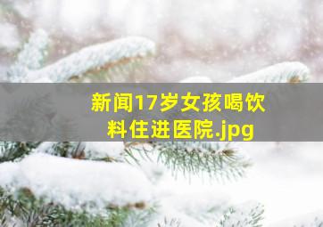 新闻17岁女孩喝饮料住进医院
