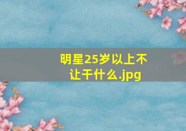 明星25岁以上不让干什么