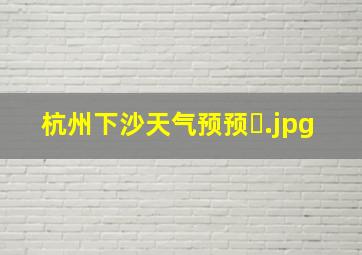 杭州下沙天气预预�