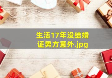 生活17年没结婚证男方意外