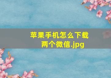 苹果手机怎么下载两个微信