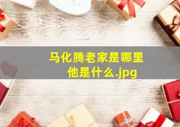 马化腾老家是哪里 他是什么