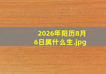 2026年阳历8月6日属什么生