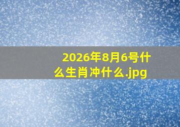 2026年8月6号什么生肖冲什么