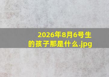 2026年8月6号生的孩子那是什么