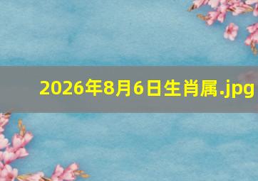 2026年8月6日生肖属