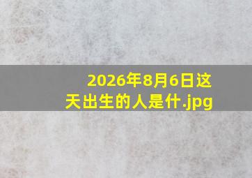 2026年8月6日这天出生的人是什